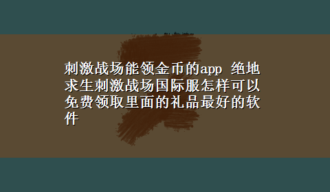 刺激战场能领金币的app 绝地求生刺激战场国际服怎样可以免费领取里面的礼品最好的软件