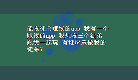 能收徒弟赚钱的app 我有一个赚钱的app 我想收三个徒弟 跟我一起玩 有谁愿意做我的徒弟？