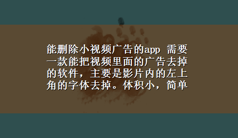 能删除小视频广告的app 需要一款能把视频里面的广告去掉的软件，主要是影片内的左上角的字体去掉。体积小，简单易学