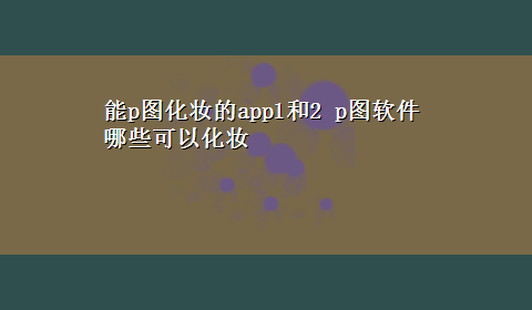 能p图化妆的app1和2 p图软件哪些可以化妆