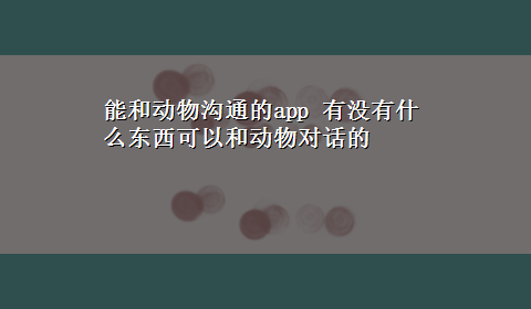 能和动物沟通的app 有没有什么东西可以和动物对话的