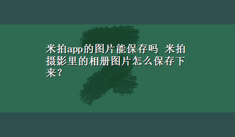 米拍app的图片能保存吗 米拍摄影里的相册图片怎么保存下来？