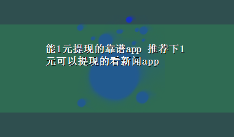 能1元提现的靠谱app 推荐下1元可以提现的看新闻app