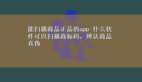 能扫描商品正品的app 什么软件可以扫描商标码，辨认商品真伪