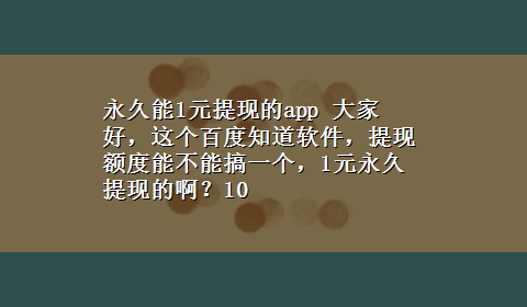 永久能1元提现的app 大家好，这个百度知道软件，提现额度能不能搞一个，1元永久提现的啊？10