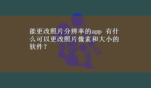 能更改照片分辨率的app 有什么可以更改照片像素和大小的软件？