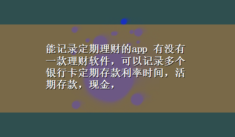 能记录定期理财的app 有没有一款理财软件，可以记录多个银行卡定期存款利率时间，活期存款，现金，