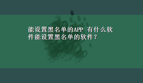 能设置黑名单的APP 有什么软件能设置黑名单的软件？