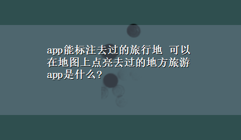 app能标注去过的旅行地 可以在地图上点亮去过的地方旅游app是什么?