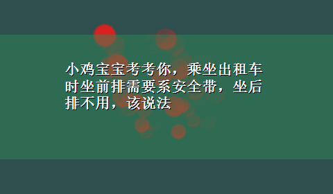 小鸡宝宝考考你，乘坐出租车时坐前排需要系安全带，坐后排不用，该说法