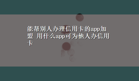 能帮别人办理信用卡的app加盟 用什么app可为他人办信用卡