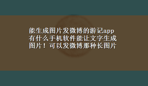 能生成图片发微博的游记app 有什么手机软件能让文字生成图片！可以发微博那种长图片