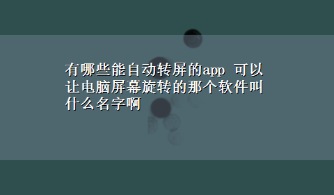 有哪些能自动转屏的app 可以让电脑屏幕旋转的那个软件叫什么名字啊