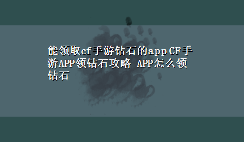 能领取cf手游钻石的app CF手游APP领钻石攻略 APP怎么领钻石