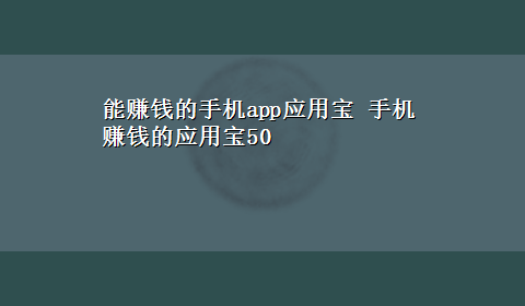 能赚钱的手机app应用宝 手机赚钱的应用宝50