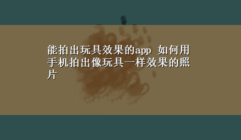 能拍出玩具效果的app 如何用手机拍出像玩具一样效果的照片