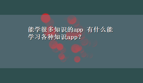 能学很多知识的app 有什么能学习各种知识app？