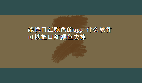 能换口红颜色的app 什么软件可以把口红颜色去掉