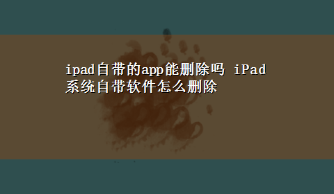 ipad自带的app能删除吗 iPad系统自带软件怎么删除