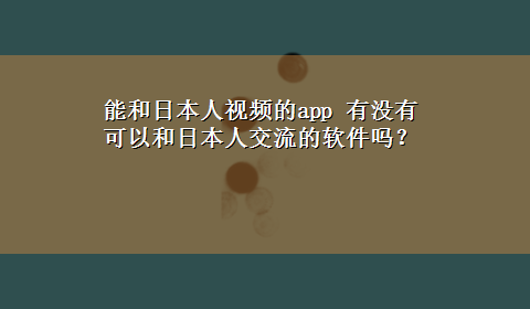 能和日本人视频的app 有没有可以和日本人交流的软件吗？