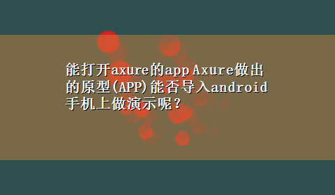 能打开axure的app Axure做出的原型(APP)能否导入android手机上做演示呢？