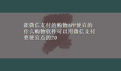 能微信支付的购物APP便宜的 什么购物软件可以用微信支付要便宜点的20