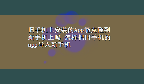 旧手机上安装的App能克隆到新手机上吗 怎样把旧手机的app导入新手机