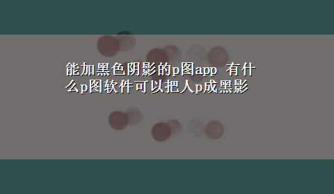 能加黑色阴影的p图app 有什么p图软件可以把人p成黑影