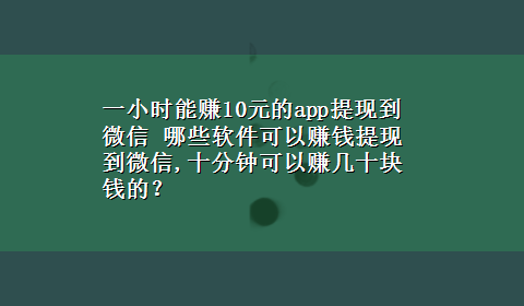 一小时能赚10元的app提现到微信 哪些软件可以赚钱提现到微信,十分钟可以赚几十块钱的？