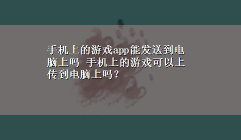 手机上的游戏app能发送到电脑上吗 手机上的游戏可以上传到电脑上吗？