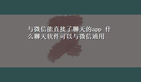 与微信能直接了聊天的app 什么聊天软件可以与微信通用