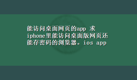 能访问桌面网页的app 求iphone里能访问桌面版网页还能存密码的浏览器。ios app