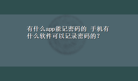 有什么app能记密码的 手机有什么软件可以记录密码的？