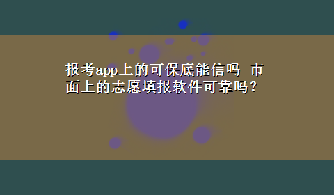 报考app上的可保底能信吗 市面上的志愿填报软件可靠吗？