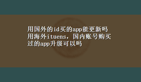 用国外的id买的app能更新吗 用海外ituens，国内账号购买过的app升级可以吗