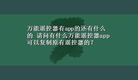 万能遥控器有app的还有什么的 请问有什么万能遥控器app可以复制原有遥控器的？