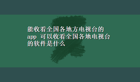 能收看全国各地方电视台的app 可以收看全国各地电视台的软件是什么