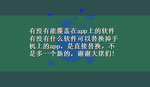 有没有能覆盖在app上的软件 有没有什么软件可以替换掉手机上的app，是直接替换，不是多一个新的，谢谢大佬们!