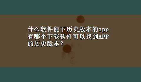 什么软件能下历史版本的app 有哪个x-z软件可以找到APP的历史版本？