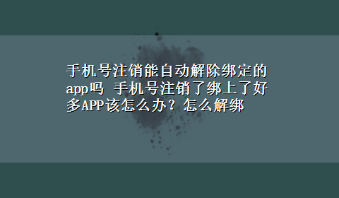 手机号注销能自动解除绑定的app吗 手机号注销了绑上了好多APP该怎么办？怎么解绑