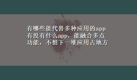 有哪些能代替多种应用的app 有没有什么app，能融合多点功能，不想下一堆应用占地方