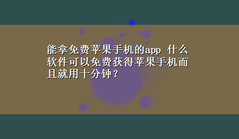 能拿免费苹果手机的app 什么软件可以免费获得苹果手机而且就用十分钟？