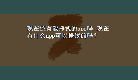 现在还有能挣钱的app吗 现在有什么app可以挣钱的吗？