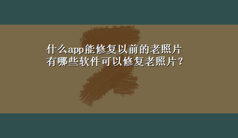 什么app能修复以前的老照片 有哪些软件可以修复老照片？