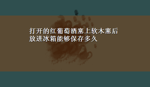 打开的红葡萄酒塞上软木塞后放进冰箱能够保存多久