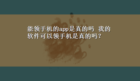 能领手机的app是真的吗 我的软件可以领手机是真的吗？