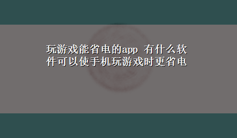 玩游戏能省电的app 有什么软件可以使手机玩游戏时更省电