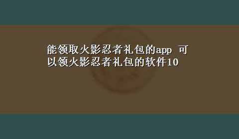 能领取火影忍者礼包的app 可以领火影忍者礼包的软件10