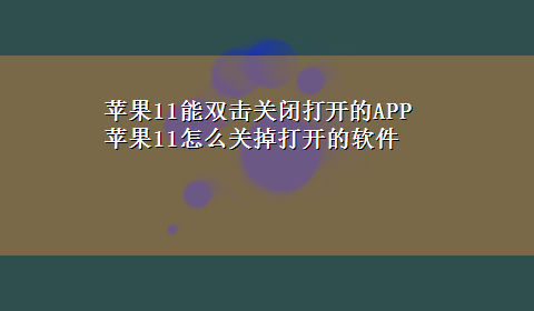 苹果11能双击关闭打开的APP 苹果11怎么关掉打开的软件