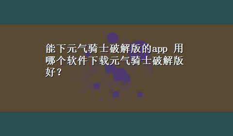 能下元气骑士破解版的app 用哪个软件x-z元气骑士破解版好？